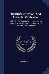 Spiritual Direction, and Auricular Confession: Their History, Theory and Consequences: Being a Translation of 'du Prètre di Jules Michelet edito da CHIZINE PUBN