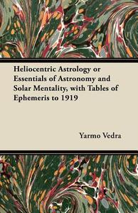 Heliocentric Astrology or Essentials of Astronomy and Solar Mentality, with Tables of Ephemeris to 1919 di Yarmo Vedra edito da Das Press