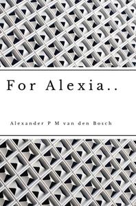 For Alexia.. di Alexander P M van den Bosch edito da Lulu.com