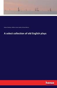 A select collection of old English plays di Robert Dodsley, William Carew Hazlitt, Richard Morris edito da hansebooks