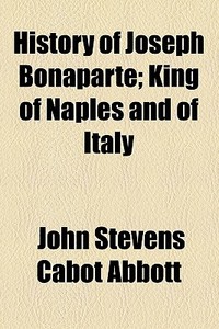 History Of Joseph Bonaparte; King Of Naples And Of Italy di John Stevens Cabot Abbott edito da General Books Llc