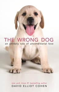 The Wrong Dog: An Unlikely Tale of Unconditional Love di David Elliot Cohen edito da YELLOW PEAR PR