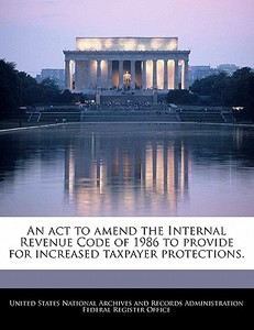 An Act To Amend The Internal Revenue Code Of 1986 To Provide For Increased Taxpayer Protections. edito da Bibliogov