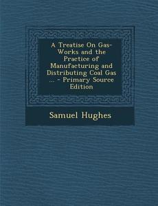 Treatise on Gas-Works and the Practice of Manufacturing and Distributing Coal Gas ... di Samuel Hughes edito da Nabu Press