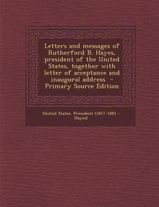 Letters and Messages of Rutherford B. Hayes, President of the United States, Together with Letter of Acceptance and Inaugural Address - Primary Source edito da Nabu Press