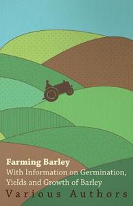Farming Barley - With Information on Germination, Yields and Growth of Barley di Various edito da Gleed Press
