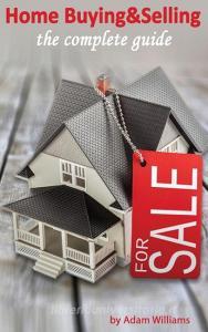 Home Buying and Selling - The Complete Guide And The Insider's Guide To Real Estate di Adam Williams edito da Deni Benati