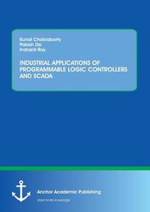 INDUSTRIAL APPLICATIONS OF PROGRAMMABLE LOGIC CONTROLLERS AND SCADA di Kunal Chakraborty, Palash De, Indranil Roy edito da Anchor Academic Publishing