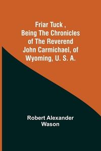 Friar Tuck ,Being the Chronicles of the Reverend John Carmichael, of Wyoming, U. S. A. di Robert Alexander Wason edito da Alpha Editions