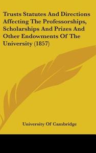 Trusts Statutes and Directions Affecting the Professorships, Scholarships and Prizes and Other Endowments of the University (1857) di University of Cambridge edito da Kessinger Publishing