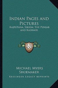 Indian Pages and Pictures: Rajputana, Sikkim, the Punjab and Kashmir di Michael Myers Shoemaker edito da Kessinger Publishing