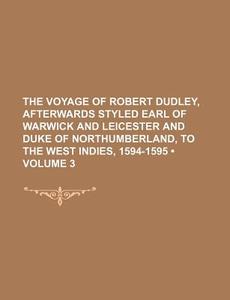 The Voyage Of Robert Dudley, Afterwards Styled Earl Of Warwick And Leicester And Duke Of Northumberland, To The West Indies, 1594-1595 (volume 3) di Books Group edito da General Books Llc