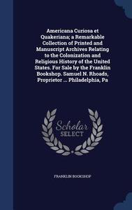 Americana Curiosa Et Quakeriana; A Remarkable Collection Of Printed And Manuscript Archives Relating To The Colonization And Religious History Of The  di Franklin Bookshop edito da Sagwan Press