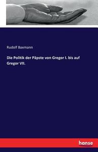 Die Politik der Päpste von Gregor I. bis auf Gregor VII. di Rudolf Baxmann edito da hansebooks