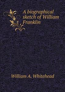 A Biographical Sketch Of William Franklin di William A Whitehead edito da Book On Demand Ltd.
