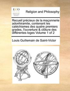 Recueil Precieux De La Maconnerie Adonhiramite, Contenant Les Catechismes Des Quatre Premiers Grades, L'ouverture & Cloture Des Differentes Loges Volu di Louis Guillemain De Saint-Victor edito da Gale Ecco, Print Editions