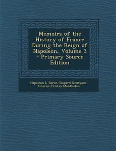 Memoirs of the History of France During the Reign of Napoleon, Volume 3 di Napoleon I, Gaspard Gourgaud, Charles-Tristan Montholon edito da Nabu Press
