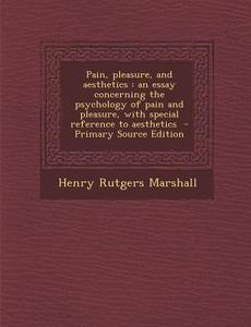 Pain, Pleasure, and Aesthetics: An Essay Concerning the Psychology of Pain and Pleasure, with Special Reference to Aesthetics di Henry Rutgers Marshall edito da Nabu Press