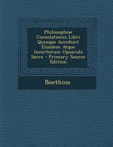 Philosophiae Consolationis Libri Quinque Accedunt Eiusdem Atque Incertorum Opuscula Sacra di Boethius edito da Nabu Press