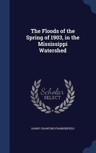 The Floods Of The Spring Of 1903, In The Mississippi Watershed di Harry Crawford Frankenfield edito da Sagwan Press