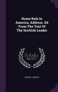 Home Rule In America, Address. Ed From The Text Of The Scottish Leader di Andrew Carnegie edito da Palala Press