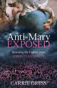 The Anti-Mary Exposed: Rescuing the Culture from Toxic Femininity di Carrie Gress edito da TAN BOOKS & PUBL