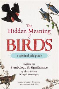 The Hidden Meaning of Birds--A Spiritual Field Guide di Arin Murphy-Hiscock edito da Adams Media Corporation