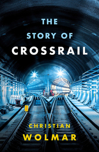 The Story of Crossrail di Christian Wolmar edito da HEAD OF ZEUS