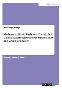 Methane to Liquid Fuels and Chemicals. A Catalytic Approach to Energy Sustainability and Green Chemistry di Kissa Rajif Alunga edito da GRIN Publishing