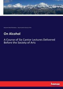 On Alcohol di Benjamin Ward Richardson, Royal Scottish Society of Arts edito da hansebooks
