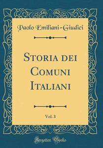 Storia Dei Comuni Italiani, Vol. 3 (Classic Reprint) di Paolo Emiliani-Giudici edito da Forgotten Books