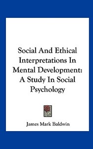 Social and Ethical Interpretations in Mental Development: A Study in Social Psychology di James Mark Baldwin edito da Kessinger Publishing