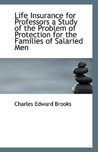 Life Insurance For Professors A Study Of The Problem Of Protection For The Families Of Salaried Men di Charles Edward Brooks edito da Bibliolife