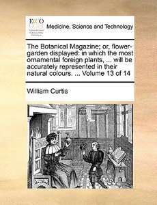 The Botanical Magazine; Or, Flower-garden Displayed: In Which The Most Ornamental Foreign Plants, ... Will Be Accurately Represented In Their Natural di William Curtis edito da Gale Ecco, Print Editions