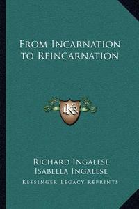 From Incarnation to Reincarnation di Richard Ingalese, Isabella Ingalese edito da Kessinger Publishing