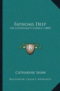 Fathoms Deep: Or Courtenaya Acentsacentsa A-Acentsa Acentss Choice (1885) di Catharine Shaw edito da Kessinger Publishing