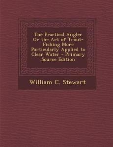 Practical Angler or the Art of Trout-Fishing More Particularly Applied to Clear Water di William C. Stewart edito da Nabu Press