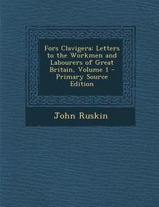 Fors Clavigera: Letters to the Workmen and Labourers of Great Britain, Volume 1 di John Ruskin edito da Nabu Press