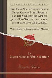 The Fifty-sixth Report Of The Upper Canada Bible Society For The Year Ending March 31st, 1896 (sixty-seventh Year Of The Society's Operations) di Upper Canada Bible Society edito da Forgotten Books