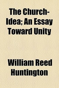 The Church-idea; An Essay Toward Unity di William Reed Huntington edito da General Books Llc