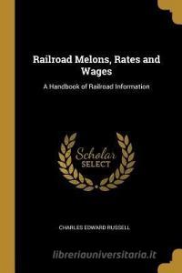 Railroad Melons, Rates and Wages: A Handbook of Railroad Information di Charles Edward Russell edito da WENTWORTH PR