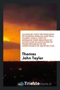 An Inquiry Into the Operation of Running Streams and Tidal Waters, with a View to Determine Their Principles of Action a di Thomas John Taylor edito da LIGHTNING SOURCE INC