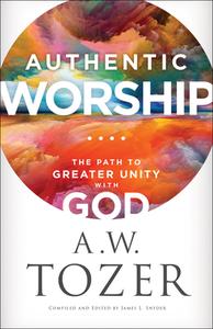 Authentic Worship: The Path to Greater Unity with God di A. W. Tozer edito da BETHANY HOUSE PUBL