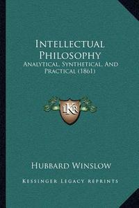 Intellectual Philosophy: Analytical, Synthetical, and Practical (1861) di Hubbard Winslow edito da Kessinger Publishing