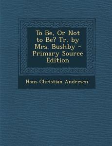 To Be, or Not to Be? Tr. by Mrs. Bushby - Primary Source Edition di Hans Christian Andersen edito da Nabu Press