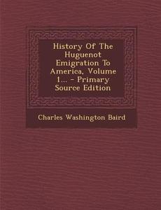 History of the Huguenot Emigration to America, Volume 1... - Primary Source Edition di Charles Washington Baird edito da Nabu Press