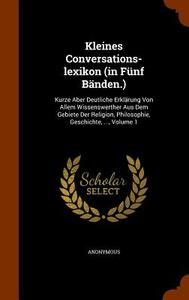 Kleines Conversations-lexikon (in Funf Banden.) di Anonymous edito da Arkose Press