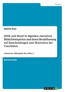 Ethik und Moral in digitalen, narrativen Bildschirmspielen und deren Beeinflussung auf Entscheidungen und Motivation der di Sabrina Auer edito da GRIN Verlag