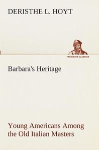 Barbara's Heritage Young Americans Among the Old Italian Masters di Deristhe L. Hoyt edito da TREDITION CLASSICS