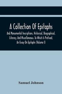 A Collection Of Epitaphs And Monumental Inscriptions, Historical, Biographical, Literary, And Miscellaneous. To Which Is Prefixed, An Essay On Epitaph di Samuel Johnson edito da Alpha Editions